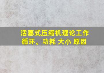 活塞式压缩机理论工作循环。功耗 大小 原因